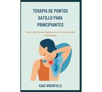 TERAPIA DE PUNTOS GATILLO PARA PRINCIPIANTES: Alivie el Dolor Muscular Rápidamente con Técnicas Sencillas de Automasaje