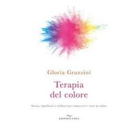 Terapia del colore. Storia, significati e utilizzo per conoscersi e stare in salute