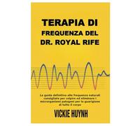 Terapia di frequenza del Dr. Royal Rife: La guida definitiva alle frequenze naturali consigliate per colpire ed eliminare i microrganismi patogeni per la guarigione di tutto il corpo