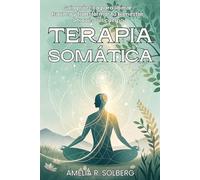 TERAPIA SOMÁTICA. Guía práctica para liberar trauma y transformar tu bienestar a través del cuerpo: Método cuerpo-mente para liberar trauma, regular tu sistema nervioso y recuperar equilibrio diario