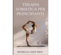 Terapia somatica per principianti: Un viaggio verso la padronanza mente-corpo