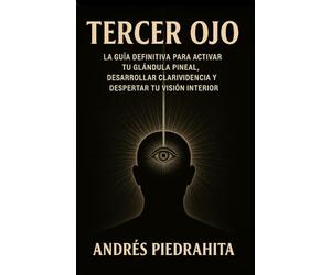 Tercer Ojo: La Guía Definitiva Para Activar Tu Glándula Pineal, Desarrollar Clarividencia Y Despertar Tu Visión Interior