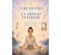 TERCER OJO Y CLARIDAD INTERIOR. Ejercicios sencillos para escuchar tu intuición y ordenar tu vida interna: Guía práctica sobre señales, sueños y criterio para decidir con más calma.
