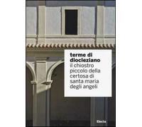 Terme di Diocleziano. Il chiostro piccolo della Certosa di Santa Maria degli Angeli. Ediz. illustrata
