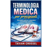 Terminologia medica per principianti: Una semplice guida per comprendere la terminologia sanitaria, l'anatomia e il linguaggio clinico.