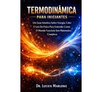 Termodinâmica Para Iniciantes: Um Guia Intuitivo Sobre Energia, Calor E Leis Da Física Para Entender Como O Mundo Funciona Sem Matemática Complexa