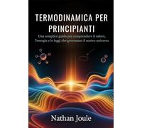 TERMODINAMICA PER PRINCIPIANTI: Una semplice guida per comprendere il calore, l'energia e le leggi che governano il nostro universo
