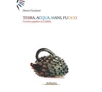 Terra, acqua, mani, fuoco. Ceramica popolare in Calabria. Ediz. illustrata