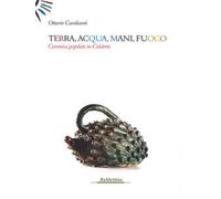 Terra, acqua, mani, fuoco. Ceramica popolare in Calabria. Ediz. illustrata