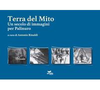 Terra del mito. Un secolo di immagini per Palinuro. Ediz. illustrata