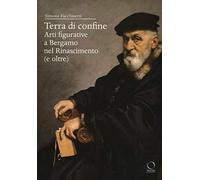 Terra di confine. Arti figurative a Bergamo nel Rinascimento (e oltre)