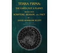 TERRA FIRMA: THE EARTH NOT A PLANET, proved from scripture, reason, and fact by David Wardlaw Scott