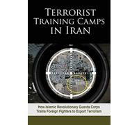 Terrorist Training Camps in Iran: How Islamic Revolutionary Guards Corps Trains Foreign Fighters to Export Terrorism