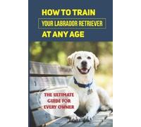 Terry Sobolik How To Train Your Labrador Retriever At Any Age (Tascabile)
