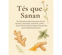 Tés que Sanan: 50 Infusiones Naturales para Aliviar Dolores, Ansiedad, Insomnio y Más - Guía Práctica de Remedios Ancestrales para el Bienestar Diario