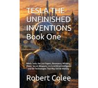 TESLA THE UNFINISHED INVENTIONS Book One: Nikola Tesla, the Lost Papers, Resonance, Wireless Power, Secret Weapons, 3-6-9, Artificial Intelligence-and the Technologies That May Still Be Waiting