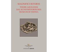 Tesori aquileiesi dal Kunsthistorisches Museum di Vienna. Magnifici ritorni. Catalogo della mostra (Aquileia, 9 giugno al 20 ottobre 2019). Ediz. a colori