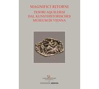 Tesori aquileiesi dal Kunsthistorisches Museum di Vienna. Magnifici ritorni. Catalogo della mostra (Aquileia, 9 giugno al 20 ottobre 2019). Ediz. a colori