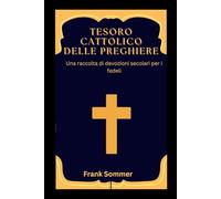 Tesoro cattolico delle preghiere: Una raccolta di devozioni secolari per i fedeli