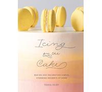 Icing on the Cake: Baking and Decorating Simple, Stunning Desserts at Home