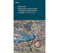 Tessere per un nuovo inizio. Il battistero paleocristiano di Napoli e i suoi mosaici. Ediz. illustrata
