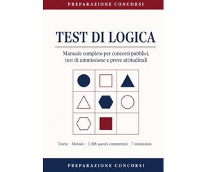 Test di Logica: Manuale completo per concorsi pubblici, test di ammissione e prove attitudinali. Teoria, metodo, 1360 quesiti commentati e 7 simulazioni a tempo