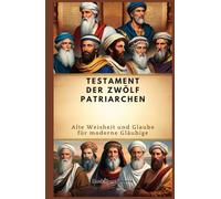 TESTAMENT DER ZWÖLF PATRIARCHEN: Alte Weisheit und Glaube für moderne Gläubige