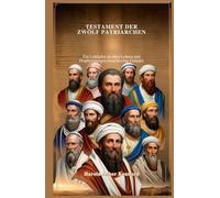 TESTAMENT DER ZWÖLF PATRIARCHEN: Ein Leitfaden zu alten Lehren und Prophezeiungen israelitischer Gründer