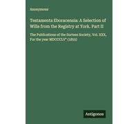 Testamenta Eboracensia: A Selection of Wills from the Registry at York. Part II: The Publications of the Surtees Society, Vol. XXX, For the year MDCCCLV" (1855)