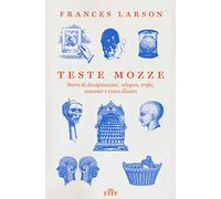 Teste mozze. Storie di decapitazioni, reliquie, trofei, souvenir e crani illustri