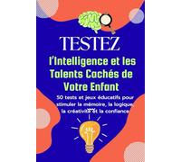 Testez l’Intelligence et les Talents Cachés de Votre Enfant: 50 tests et jeux éducatifs pour stimuler la mémoire, la logique, la créativité et la confiance de Votre enfant