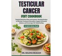 TESTICULAR CANCER DIET COOKBOOK: Targeted Nutrition Plans and Immune-Boosting Recipes to Alleviate Treatment Discomfort, Support Hormonal Balance, and Encourage Full-Body Healing