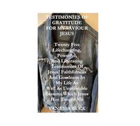 Testimonies Of Gratitude For My Saviour Jesus: Twenty Five Lifechanging, Powerful, And Liberating Testimonies Of Jesus' Faithfulness And Goodness In ... Unmissable Lessons Which Jesus Has Taught Me