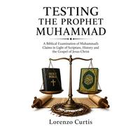 TESTING THE PROPHET MUHAMMAD: A Biblical Examination of Muhammad’s Claims in Light of Scripture, History and the Gospel of Jesus Christ