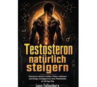 Testosteron natürlich steigern: Testosteron natürlich erhöhen, Potenz verbessern und Energie zurückgewinnen ohne Medikamente, mit 30-Tage Plan