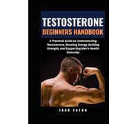 TESTOSTERONE BEGINNERS HANDBOOK: A Practical Guide to Understanding Testosterone, Boosting Energy, Building Strength, and Supporting Men’s Health Naturally