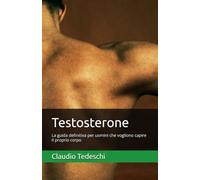 Testosterone: La guida definitiva per uomini che vogliono capire il proprio corpo