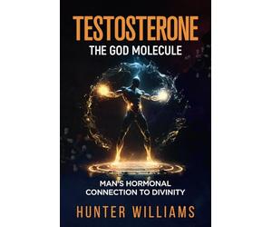 Testosterone: The God Molecule: Man’s Hormonal Connection to Divinity