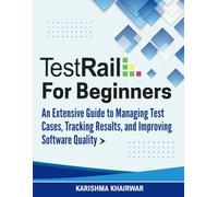 TestRail for Beginners: An Extensive Guide to Managing Test Cases, Tracking Results, and Improving Software Quality
