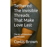 Tethered: The Invisible Threads That Make Love Last: The Art of Conscious Connections