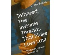 Tethered: The Invisible Threads That Make Love Last: The Art of Conscious Connections