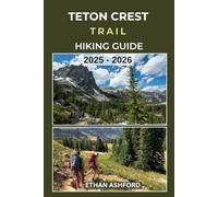TETON CREST TRAIL HIKING GUIDE 2025 - 2026: Epic Trails, Insider Tips, and Complete Hiking Guide to Wyoming’s Most Iconic Backcountry Route