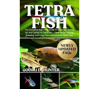 TETRA FISH: The Complete Beginner’s Guide To Choosing, Setting Up, And Caring For Tetra Fish - Tank Setup, Feeding, Breeding, And Long-Term Maintenance Made Easy