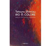 Tetsuro Shimizu. Iro Colore. Anelito tra quiete e tempesta. Ediz. italiana e inglese