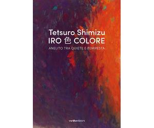 Tetsuro Shimizu. Iro Colore. Anelito tra quiete e tempesta - [Vanillaedizioni]
