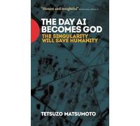 The Day AI Becomes God: The Singularity Will Save Humanity by Tetsuzo Matsumoto
