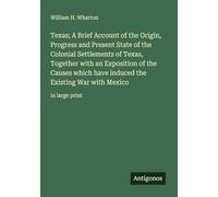 Texas; A Brief Account of the Origin, Progress and Present State of the Colonial Settlements of Texas, Together with an Exposition of the Causes which ... the Existing War with Mexico: in large print