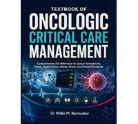 TEXTBOOK OF ONCOLOGIC CRITICAL CARE MANAGEMENT: Comprehensive ICU Reference for Cancer Emergencies, Sepsis, Organ Failure, Airway, Shock, and Clinical Procedures