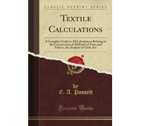 Textile Calculations: A Complete Guide to All Calculations Relating to the Construction of All Kinds of Yarns and Fabrics, the Analysis of Cloth, Etc (Classic Reprint)