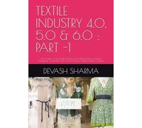TEXTILE INDUSTRY 4.0, 5.0 & 6.0 : PART -1: The Evolution of the Textile Industry ,Smart Manufacturing, Artificial Intelligence ,Sustainable Fashion and the Future Global Textile Civilization